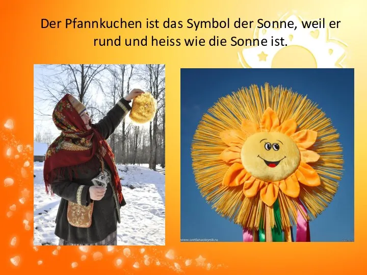 Der Pfannkuchen ist das Symbol der Sonne, weil er rund und heiss wie die Sonne ist.