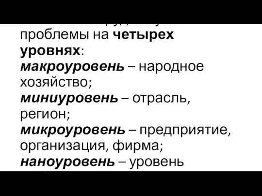 Экономика труда изучает свои проблемы на четырех уровнях: макроуровень – народное