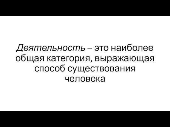 Деятельность – это наиболее общая категория, выражающая способ существования человека