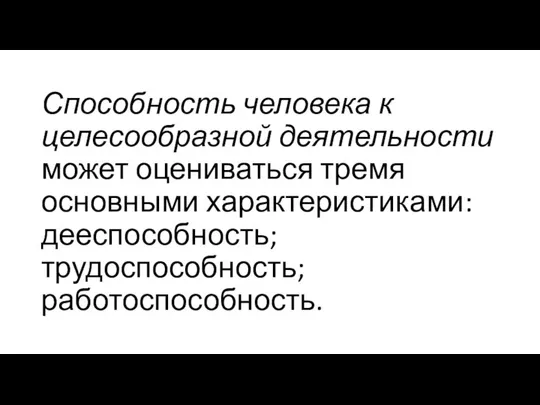 Способность человека к целесообразной деятельности может оцениваться тремя основными характеристиками: дееспособность; трудоспособность; работоспособность.