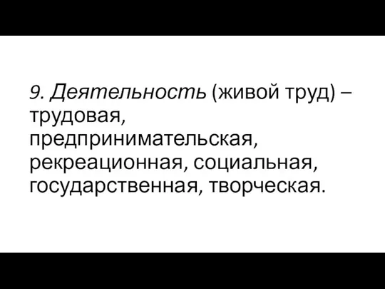 9. Деятельность (живой труд) – трудовая, предпринимательская, рекреационная, социальная, государственная, творческая.