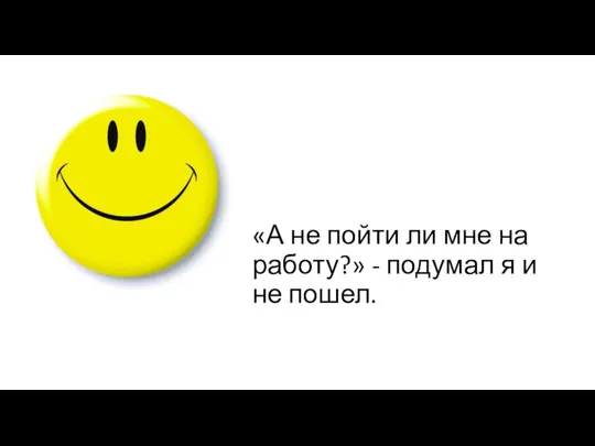 «А не пойти ли мне на работу?» - подумал я и не пошел.