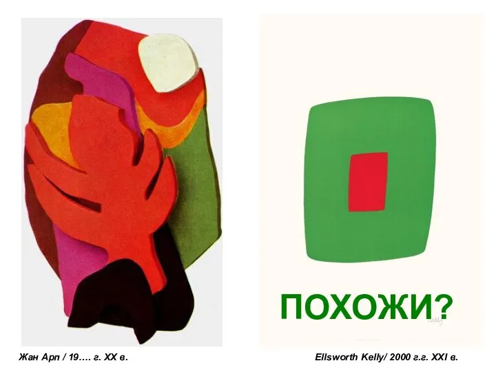 Ellsworth Kelly/ 2000 г.г. ХХI в. ХХI век Жан Арп / 19…. г. XX в. ПОХОЖИ?