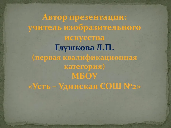 Автор презентации: учитель изобразительного искусства Глушкова Л.П. (первая квалификационная категория) МБОУ «Усть – Удинская СОШ №2»