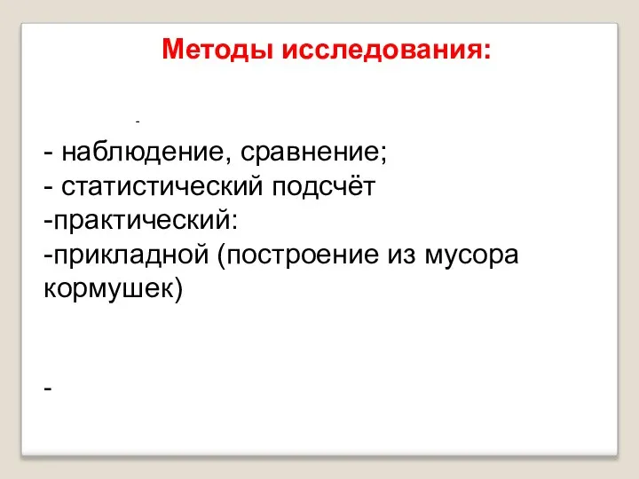 - Методы исследования: - наблюдение, сравнение; - статистический подсчёт -практический: -прикладной (построение из мусора кормушек) -