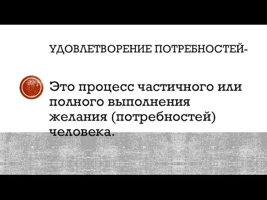 УДОВЛЕТВОРЕНИЕ ПОТРЕБНОСТЕЙ- Это процесс частичного или полного выполнения желания (потребностей) человека.