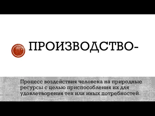 ПРОИЗВОДСТВО- Процесс воздействия человека на природные ресурсы с целью приспособления их