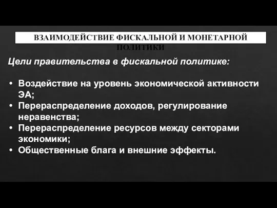 ВЗАИМОДЕЙСТВИЕ ФИСКАЛЬНОЙ И МОНЕТАРНОЙ ПОЛИТИКИ Цели правительства в фискальной политике: Воздействие