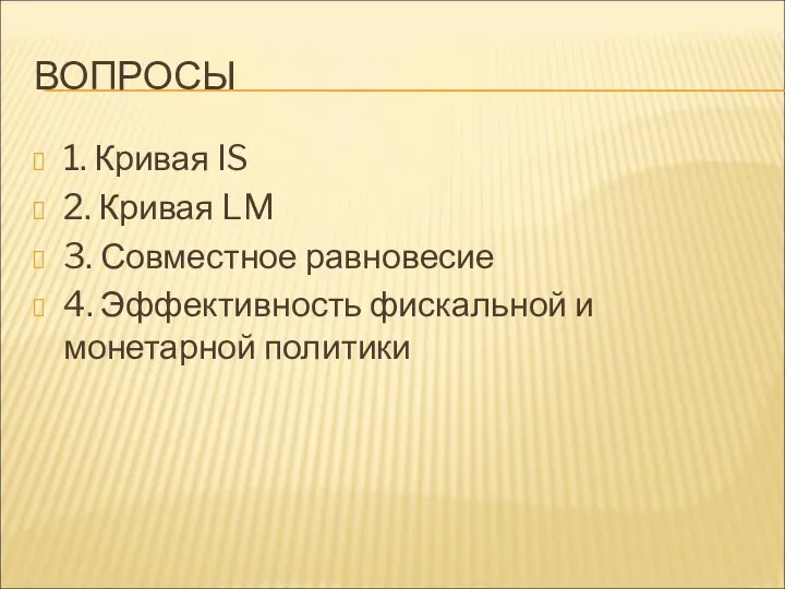 ВОПРОСЫ 1. Кривая IS 2. Кривая LM 3. Совместное равновесие 4. Эффективность фискальной и монетарной политики