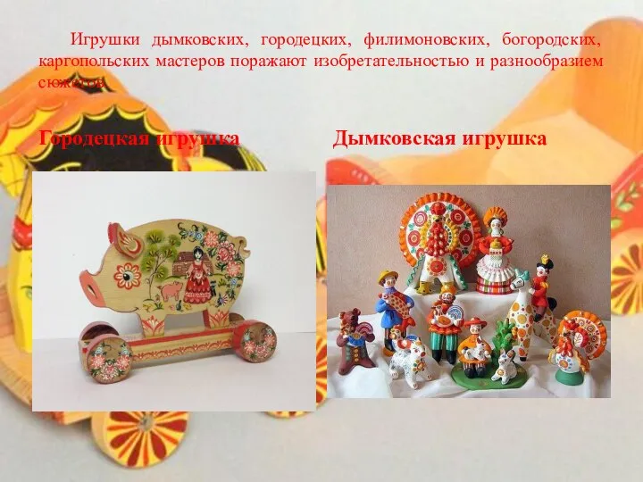 Игрушки дымковских, городецких, филимоновских, богородских, каргопольских мастеров поражают изобретательностью и разнообразием сюжетов. Городецкая игрушка Дымковская игрушка