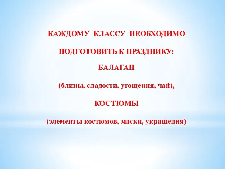 КАЖДОМУ КЛАССУ НЕОБХОДИМО ПОДГОТОВИТЬ К ПРАЗДНИКУ: БАЛАГАН (блины, сладости, угощения, чай), КОСТЮМЫ (элементы костюмов, маски, украшения)