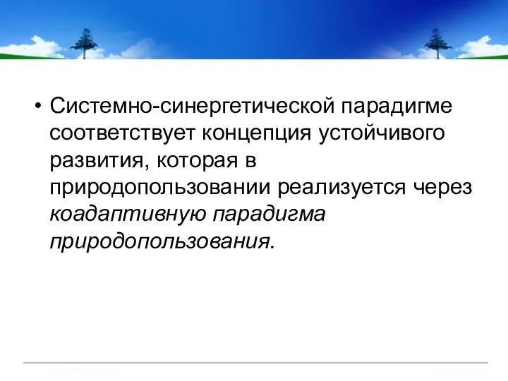 Системно-синергетической парадигме соответствует концепция устойчивого развития, которая в природопользовании реализуется через коадаптивную парадигма природопользования.