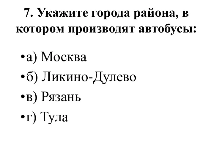 7. Укажите города района, в котором производят автобусы: а) Москва б) Ликино-Дулево в) Рязань г) Тула