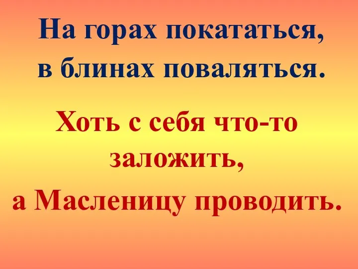 На горах покататься, в блинах поваляться. Хоть с себя что-то заложить, а Масленицу проводить.