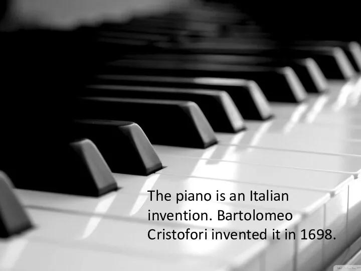 The piano is an Italian invention. Bartolomeo Cristofori invented it in 1698.