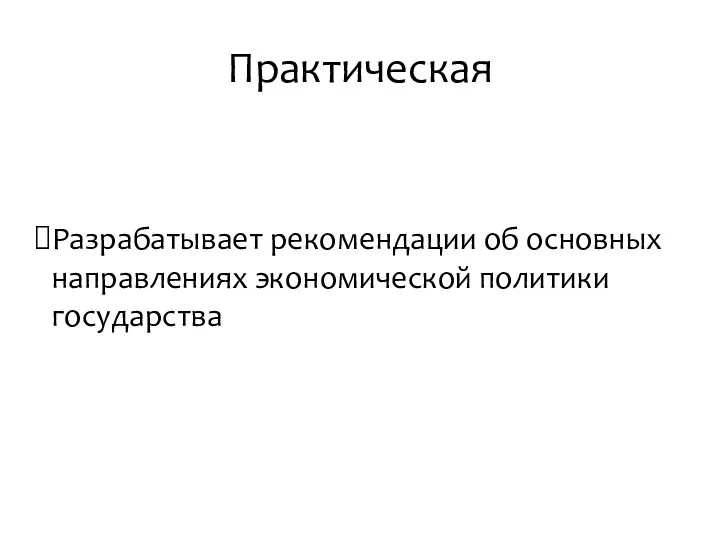 Практическая Разрабатывает рекомендации об основных направлениях экономической политики государства