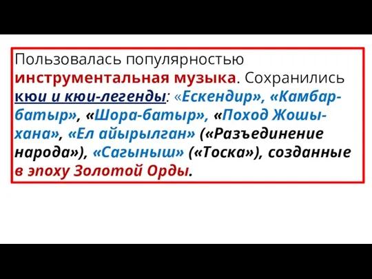 Пользовалась популярностью инструментальная музыка. Сохранились кюи и кюи-легенды: «Ескендир», «Камбар-батыр», «Шора-батыр»,