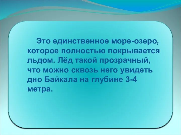 Это единственное море-озеро, которое полностью покрывается льдом. Лёд такой прозрачный, что