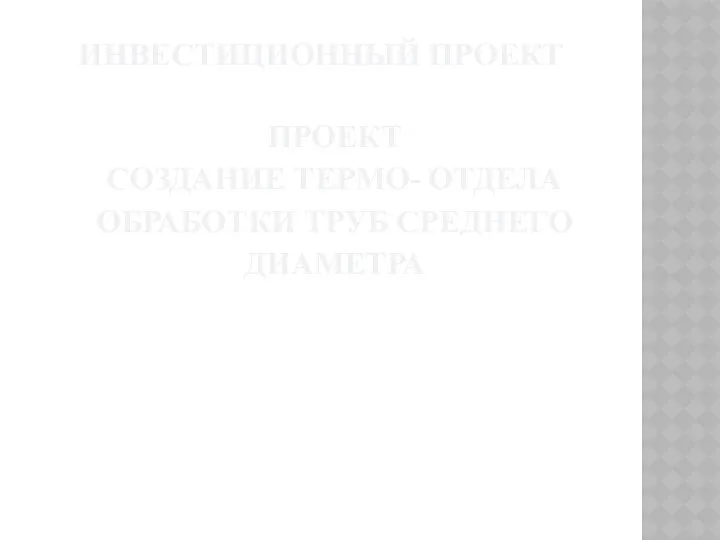 ИНВЕСТИЦИОННЫЙ ПРОЕКТ ПРОЕКТ СОЗДАНИЕ ТЕРМО- ОТДЕЛА ОБРАБОТКИ ТРУБ СРЕДНЕГО ДИАМЕТРА