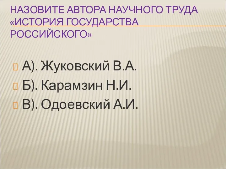 НАЗОВИТЕ АВТОРА НАУЧНОГО ТРУДА «ИСТОРИЯ ГОСУДАРСТВА РОССИЙСКОГО» А). Жуковский В.А. Б). Карамзин Н.И. В). Одоевский А.И.