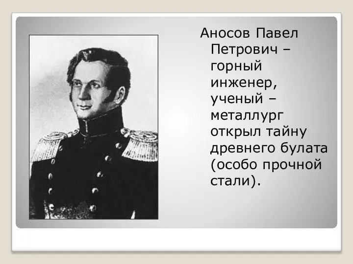 Аносов Павел Петрович – горный инженер, ученый – металлург открыл тайну древнего булата (особо прочной стали).