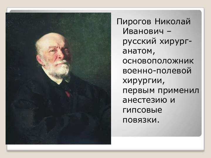 Пирогов Николай Иванович – русский хирург-анатом, основоположник военно-полевой хирургии, первым применил анестезию и гипсовые повязки.