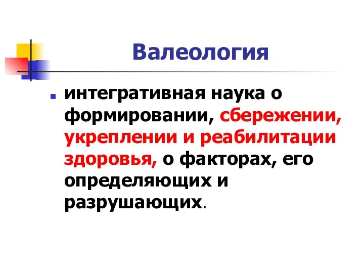 Валеология интегративная наука о формировании, сбережении, укреплении и реабилитации здоровья, о факторах, его определяющих и разрушающих.