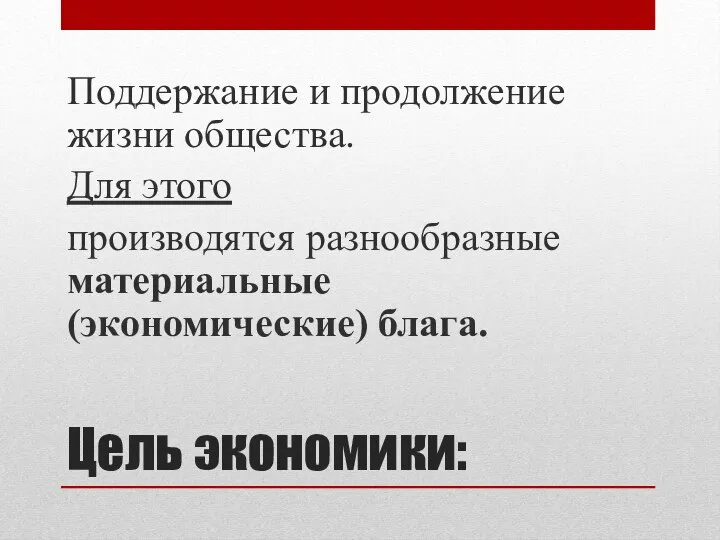 Цель экономики: Поддержание и продолжение жизни общества. Для этого производятся разнообразные материальные (экономические) блага.