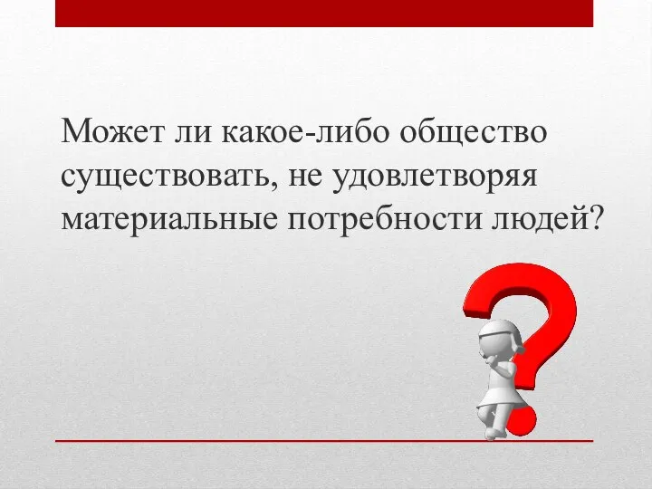 Может ли какое-либо общество существовать, не удовле­творяя материальные потребности людей?