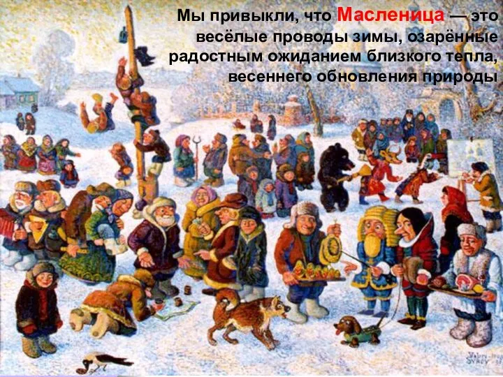 Мы привыкли, что Масленица — это весёлые проводы зимы, озарённые радостным