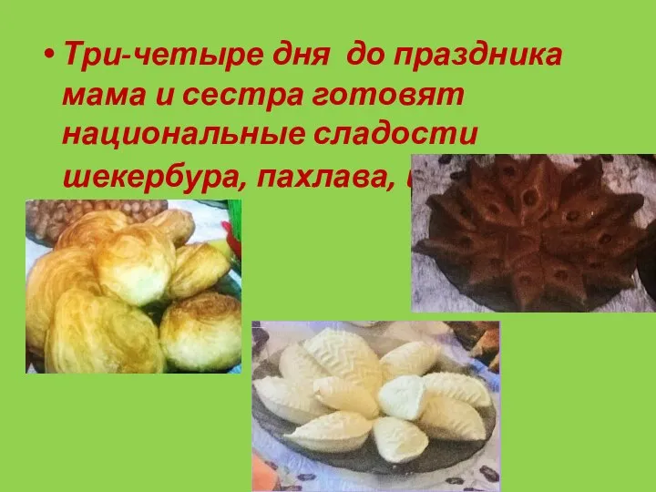 Три-четыре дня до праздника мама и сестра готовят национальные сладости шекербура, пахлава, шоргогал.