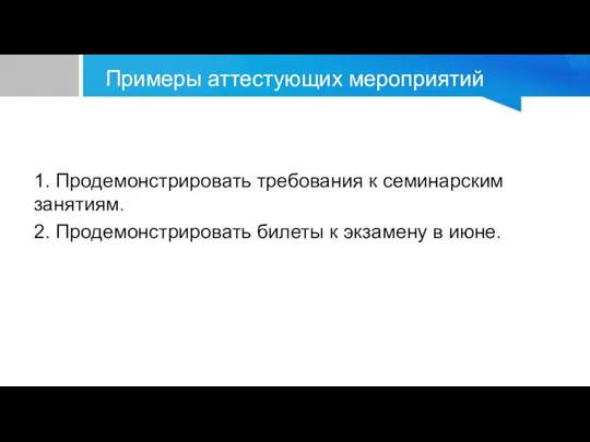 Примеры аттестующих мероприятий 1. Продемонстрировать требования к семинарским занятиям. 2. Продемонстрировать билеты к экзамену в июне.