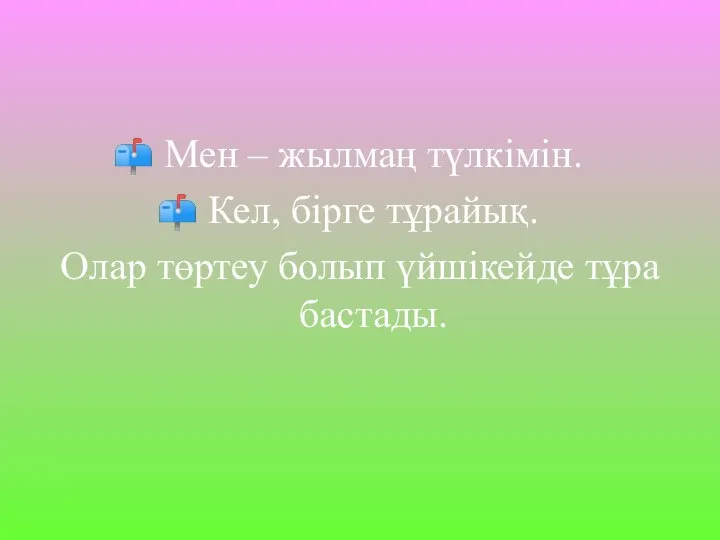 Мен – жылмаң түлкімін. Кел, бірге тұрайық. Олар төртеу болып үйшікейде тұра бастады.