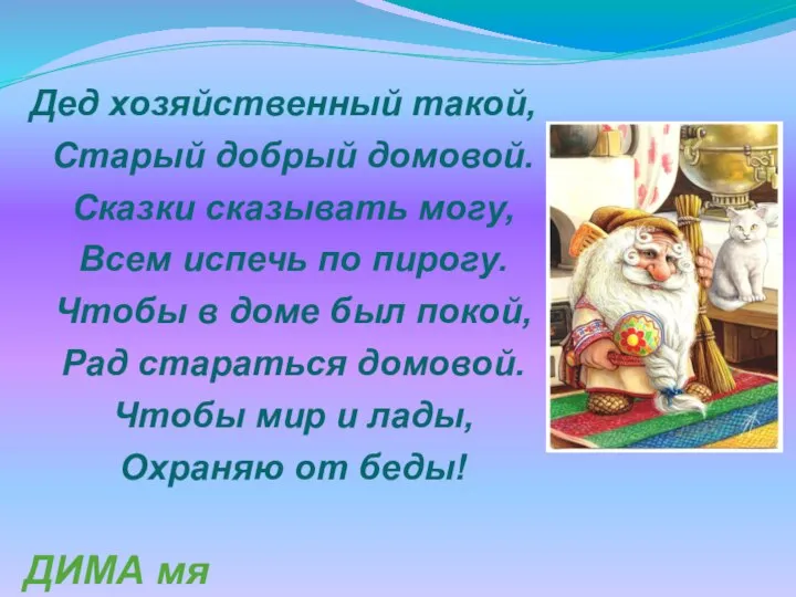 Дед хозяйственный такой, Старый добрый домовой. Сказки сказывать могу, Всем испечь