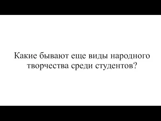 Какие бывают еще виды народного творчества среди студентов?