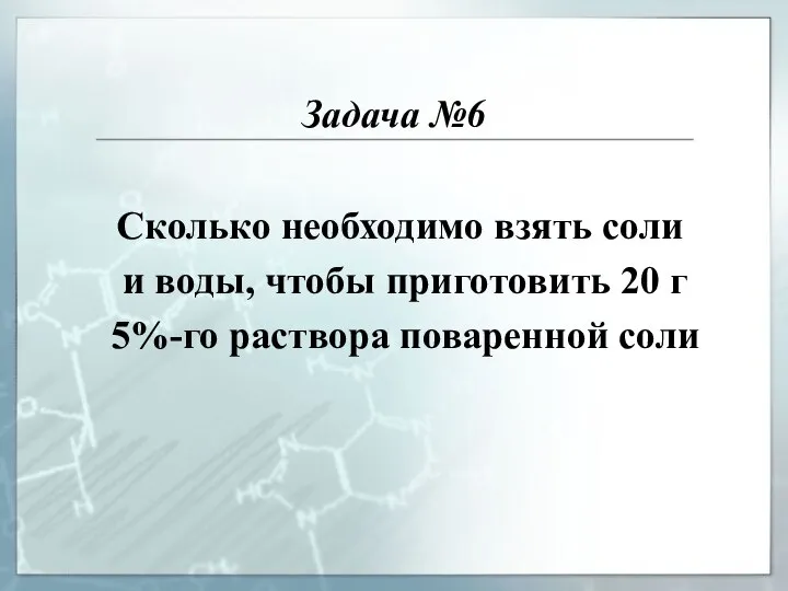 Задача №6 Сколько необходимо взять соли и воды, чтобы приготовить 20 г 5%-го раствора поваренной соли