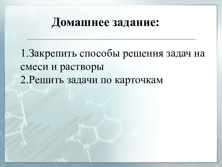 Домашнее задание: 1.Закрепить способы решения задач на смеси и растворы 2.Решить задачи по карточкам