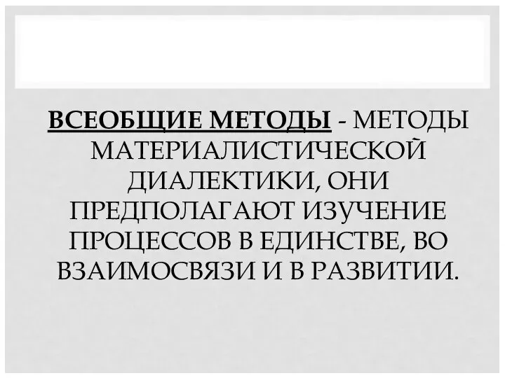 ВСЕОБЩИЕ МЕТОДЫ - МЕТОДЫ МАТЕРИАЛИСТИЧЕСКОЙ ДИАЛЕКТИКИ, ОНИ ПРЕДПОЛАГАЮТ ИЗУЧЕНИЕ ПРОЦЕССОВ В