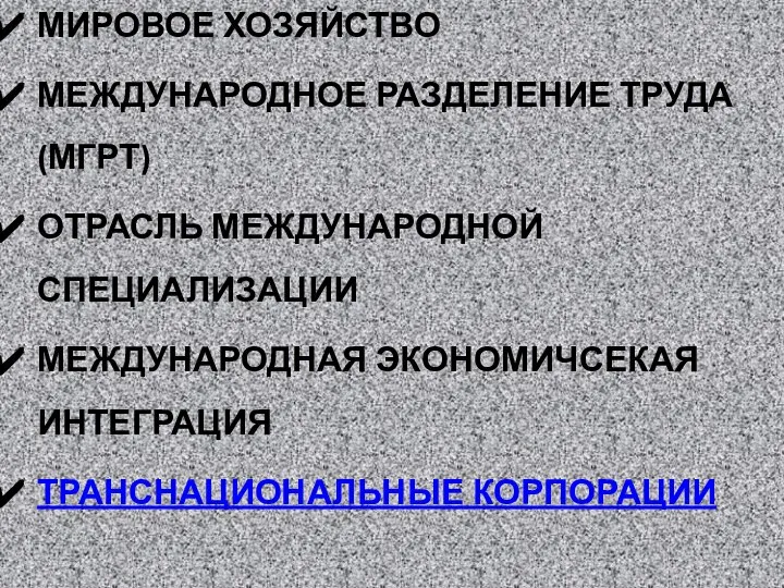 МИРОВОЕ ХОЗЯЙСТВО МЕЖДУНАРОДНОЕ РАЗДЕЛЕНИЕ ТРУДА (МГРТ) ОТРАСЛЬ МЕЖДУНАРОДНОЙ СПЕЦИАЛИЗАЦИИ МЕЖДУНАРОДНАЯ ЭКОНОМИЧСЕКАЯ ИНТЕГРАЦИЯ ТРАНСНАЦИОНАЛЬНЫЕ КОРПОРАЦИИ