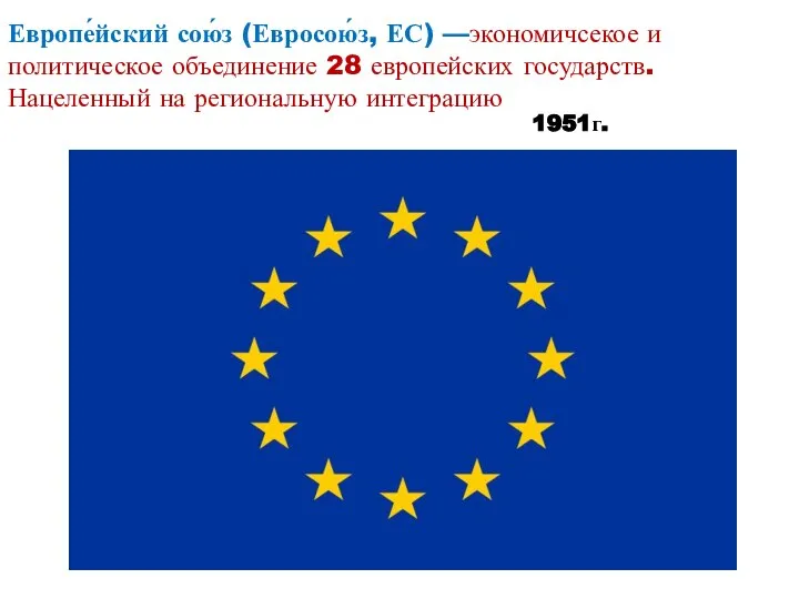 Европе́йский сою́з (Евросою́з, ЕС) —экономичсекое и политическое объединение 28 европейских государств. Нацеленный на региональную интеграцию 1951г.