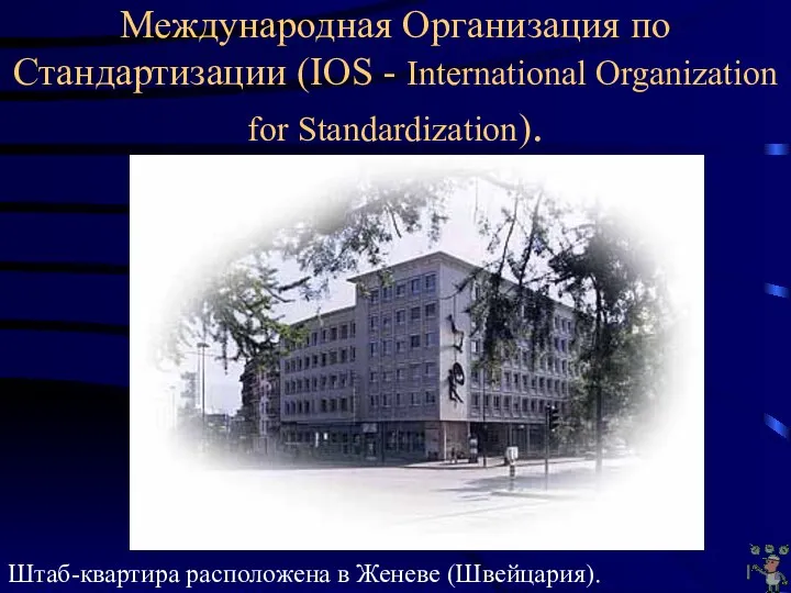 Международная Организация по Стандартизации (IOS - International Organization for Standardization). Штаб-квартира расположена в Женеве (Швейцария).