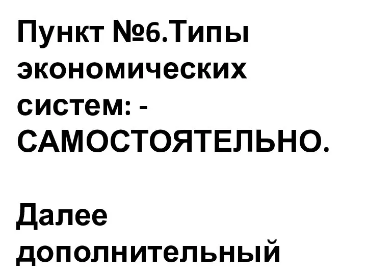 Пункт №6.Типы экономических систем: - САМОСТОЯТЕЛЬНО. Далее дополнительный материал