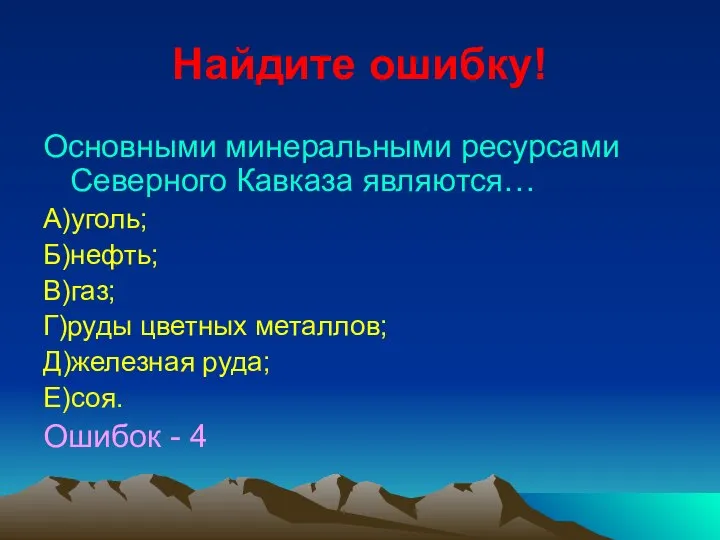 Найдите ошибку! Основными минеральными ресурсами Северного Кавказа являются… А)уголь; Б)нефть; В)газ;