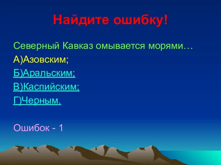 Найдите ошибку! Северный Кавказ омывается морями… А)Азовским; Б)Аральским; В)Каспийским; Г)Черным. Ошибок - 1