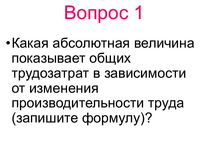 Какая абсолютная величина показывает общих трудозатрат в зависимости от изменения производительности труда (запишите формулу)? Вопрос 1