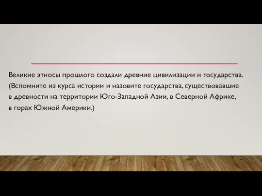 Великие этносы прошлого создали древние цивилизации и государства. (Вспомните из курса