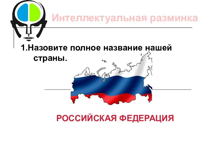 1.Назовите полное название нашей страны. РОССИЙСКАЯ ФЕДЕРАЦИЯ Интеллектуальная разминка