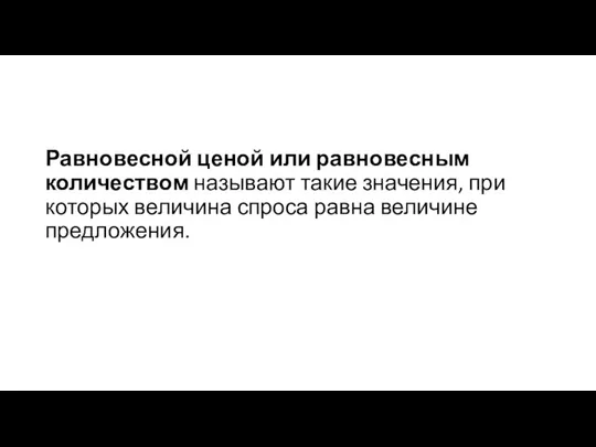 Равновесной ценой или равновесным количеством называют такие значения, при которых величина спроса равна величине предложения.