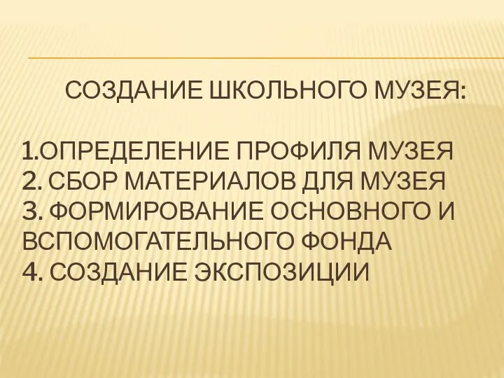 СОЗДАНИЕ ШКОЛЬНОГО МУЗЕЯ: 1.ОПРЕДЕЛЕНИЕ ПРОФИЛЯ МУЗЕЯ 2. СБОР МАТЕРИАЛОВ ДЛЯ МУЗЕЯ