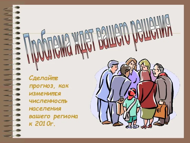 Проблема ждет вашего решения Сделайте прогноз, как изменится численность населения вашего региона к 2010г.